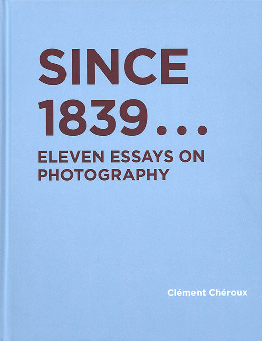 Clément Chéroux - Since 1839 ... Eleven Essays on Photography