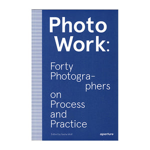 Photowork: 40 Photographers on Process and Practise